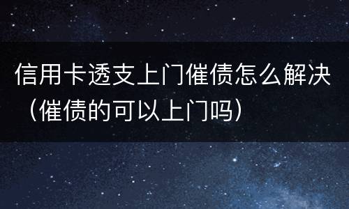 信用卡透支上门催债怎么解决（催债的可以上门吗）