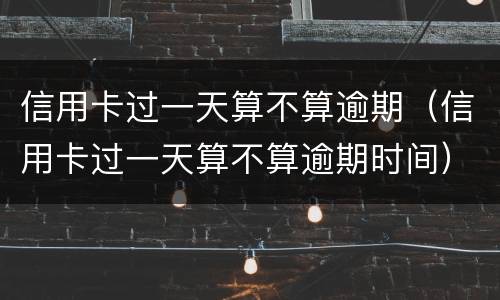 信用卡过一天算不算逾期（信用卡过一天算不算逾期时间）