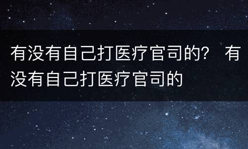 有没有自己打医疗官司的？ 有没有自己打医疗官司的