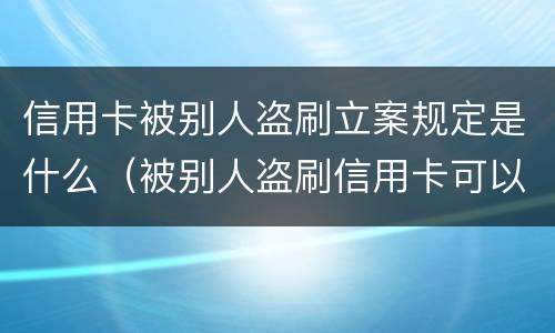 信用卡被别人盗刷立案规定是什么（被别人盗刷信用卡可以立案吗）