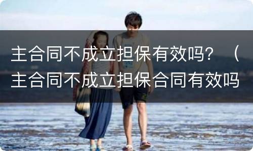 主合同不成立担保有效吗？（主合同不成立担保合同有效吗）