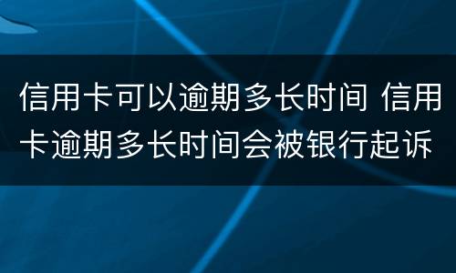 信用卡可以逾期多长时间 信用卡逾期多长时间会被银行起诉