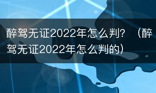 醉驾无证2022年怎么判？（醉驾无证2022年怎么判的）