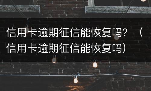 信用卡逾期征信能恢复吗？（信用卡逾期征信能恢复吗）