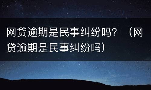 网贷逾期是民事纠纷吗？（网贷逾期是民事纠纷吗）