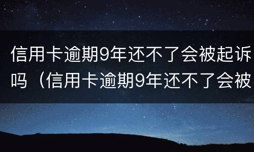 信用卡逾期9年还不了会被起诉吗（信用卡逾期9年还不了会被起诉吗）