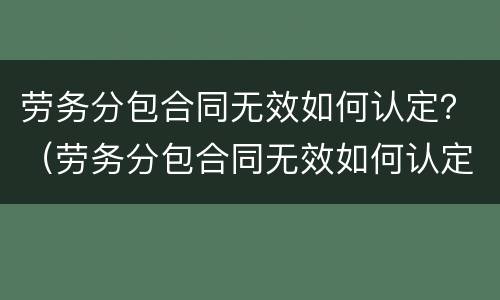 劳务分包合同无效如何认定？（劳务分包合同无效如何认定赔偿）
