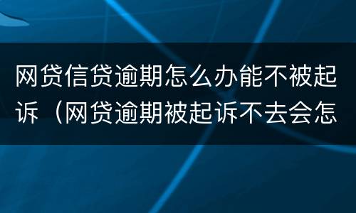 网贷信贷逾期怎么办能不被起诉（网贷逾期被起诉不去会怎样）