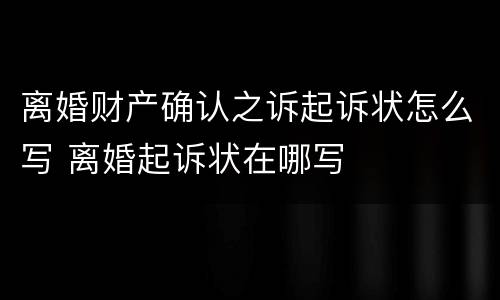 离婚财产确认之诉起诉状怎么写 离婚起诉状在哪写