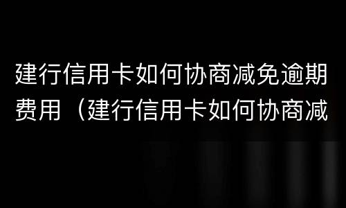 建行信用卡如何协商减免逾期费用（建行信用卡如何协商减免逾期费用还款）