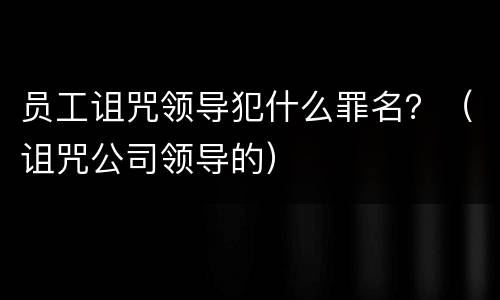 员工诅咒领导犯什么罪名？（诅咒公司领导的）