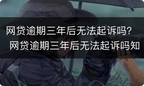网贷逾期三年后无法起诉吗？ 网贷逾期三年后无法起诉吗知乎