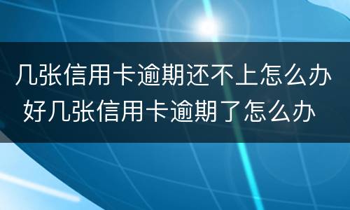 几张信用卡逾期还不上怎么办 好几张信用卡逾期了怎么办