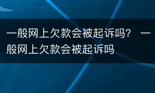 一般网上欠款会被起诉吗？ 一般网上欠款会被起诉吗