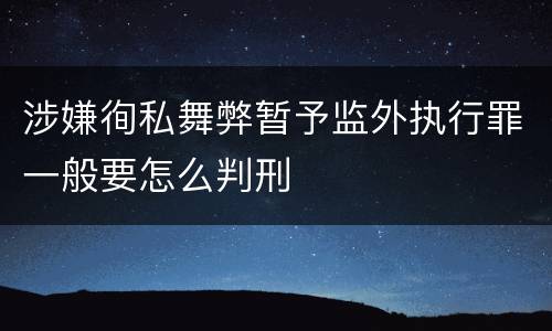 涉嫌徇私舞弊暂予监外执行罪一般要怎么判刑