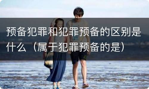 预备犯罪和犯罪预备的区别是什么（属于犯罪预备的是）