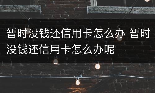 暂时没钱还信用卡怎么办 暂时没钱还信用卡怎么办呢