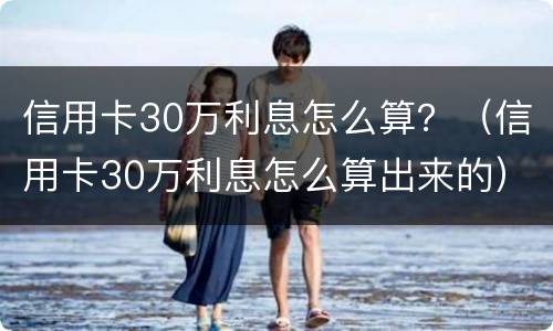 信用卡30万利息怎么算？（信用卡30万利息怎么算出来的）