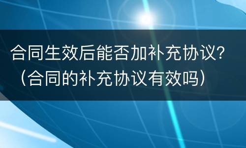 合同生效后能否加补充协议？（合同的补充协议有效吗）