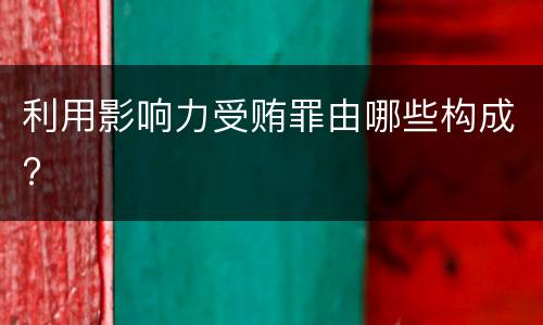 利用影响力受贿罪由哪些构成?