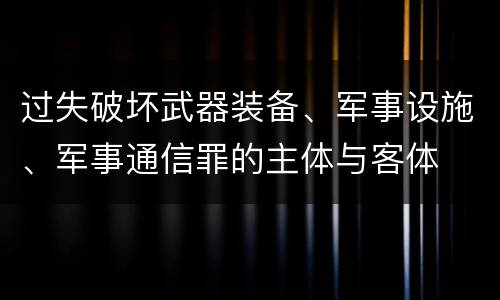 过失破坏武器装备、军事设施、军事通信罪的主体与客体