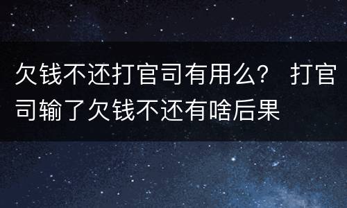 欠钱不还打官司有用么？ 打官司输了欠钱不还有啥后果