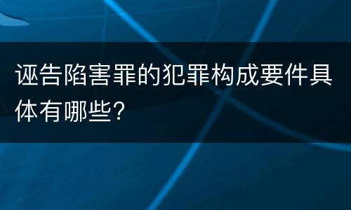 诬告陷害罪的犯罪构成要件具体有哪些?