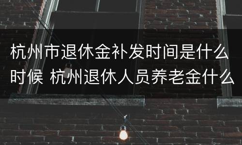 杭州市退休金补发时间是什么时候 杭州退休人员养老金什么时候补发