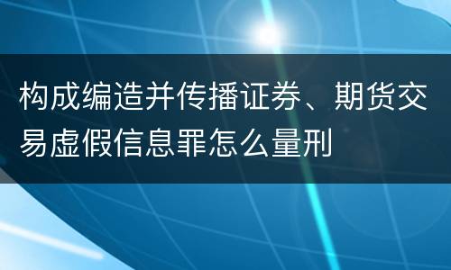 构成编造并传播证券、期货交易虚假信息罪怎么量刑