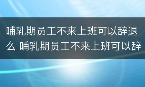 哺乳期员工不来上班可以辞退么 哺乳期员工不来上班可以辞退么嘛