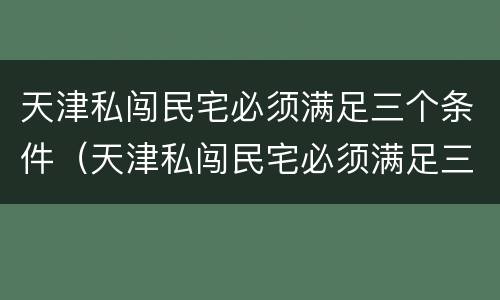 天津私闯民宅必须满足三个条件（天津私闯民宅必须满足三个条件吗）