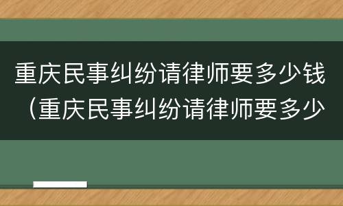 重庆民事纠纷请律师要多少钱（重庆民事纠纷请律师要多少钱一次）
