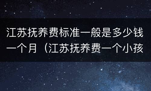 江苏抚养费标准一般是多少钱一个月（江苏抚养费一个小孩多少钱）