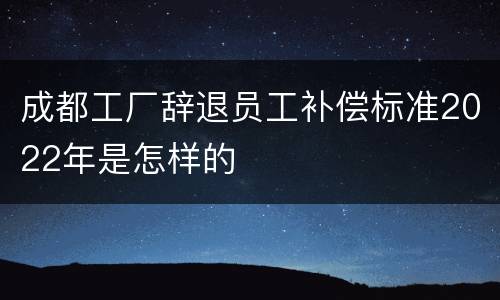 成都工厂辞退员工补偿标准2022年是怎样的