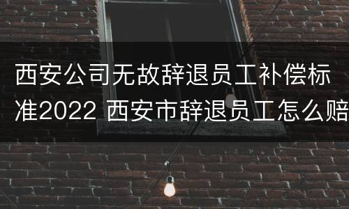 西安公司无故辞退员工补偿标准2022 西安市辞退员工怎么赔偿
