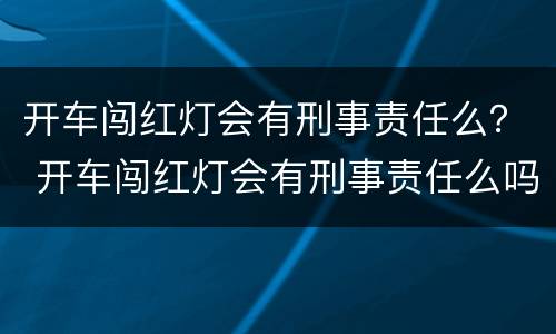 开车闯红灯会有刑事责任么？ 开车闯红灯会有刑事责任么吗
