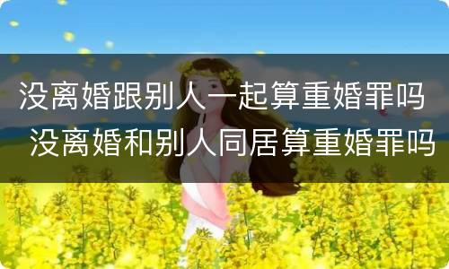 没离婚跟别人一起算重婚罪吗 没离婚和别人同居算重婚罪吗