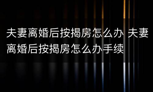 夫妻离婚后按揭房怎么办 夫妻离婚后按揭房怎么办手续