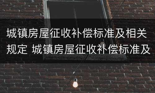 城镇房屋征收补偿标准及相关规定 城镇房屋征收补偿标准及相关规定最新