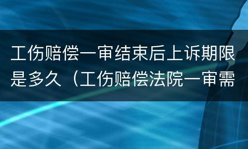 工伤赔偿一审结束后上诉期限是多久（工伤赔偿法院一审需要多久）