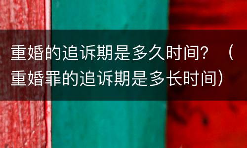 重婚的追诉期是多久时间？（重婚罪的追诉期是多长时间）