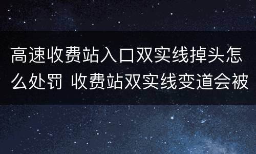 高速收费站入口双实线掉头怎么处罚 收费站双实线变道会被拍吗