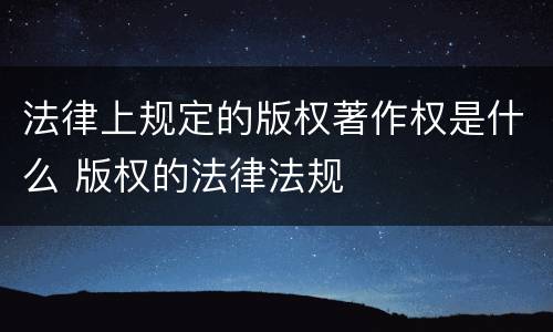 法律上规定的版权著作权是什么 版权的法律法规