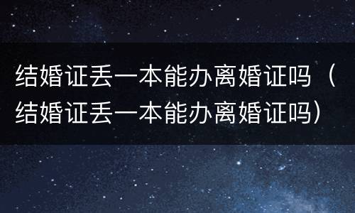 结婚证丢一本能办离婚证吗（结婚证丢一本能办离婚证吗）