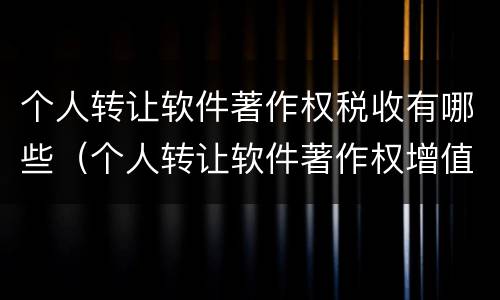 个人转让软件著作权税收有哪些（个人转让软件著作权增值税）