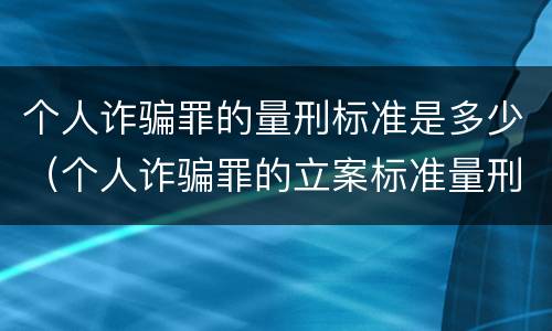 个人诈骗罪的量刑标准是多少（个人诈骗罪的立案标准量刑）
