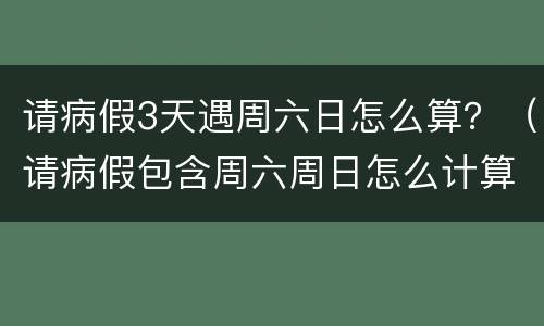 请病假3天遇周六日怎么算？（请病假包含周六周日怎么计算）