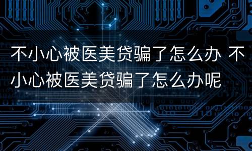 不小心被医美贷骗了怎么办 不小心被医美贷骗了怎么办呢