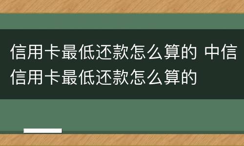 信用卡最低还款怎么算的 中信信用卡最低还款怎么算的