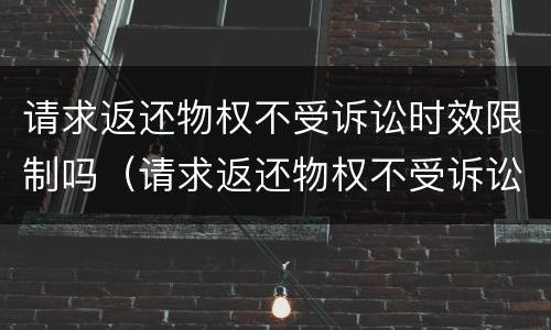 请求返还物权不受诉讼时效限制吗（请求返还物权不受诉讼时效限制吗怎么办）